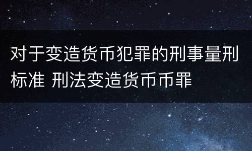 对于变造货币犯罪的刑事量刑标准 刑法变造货币币罪