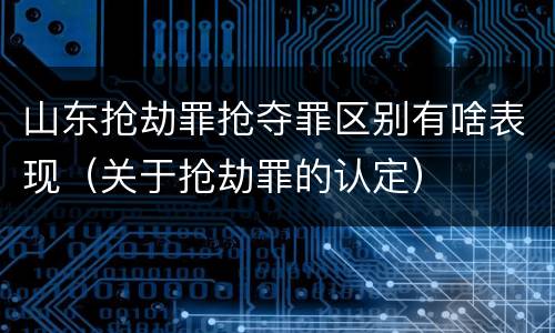山东抢劫罪抢夺罪区别有啥表现（关于抢劫罪的认定）