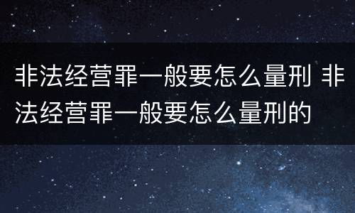 非法经营罪一般要怎么量刑 非法经营罪一般要怎么量刑的