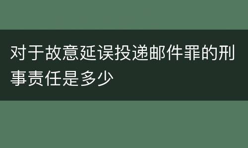 对于故意延误投递邮件罪的刑事责任是多少