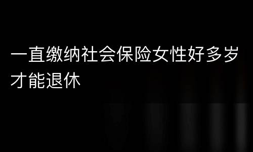 一直缴纳社会保险女性好多岁才能退休
