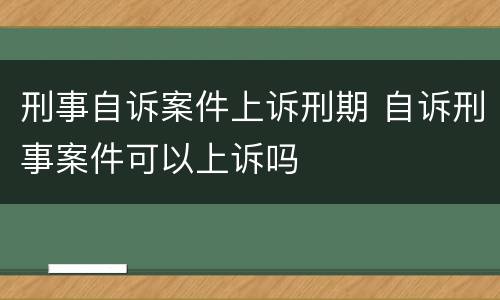刑事自诉案件上诉刑期 自诉刑事案件可以上诉吗