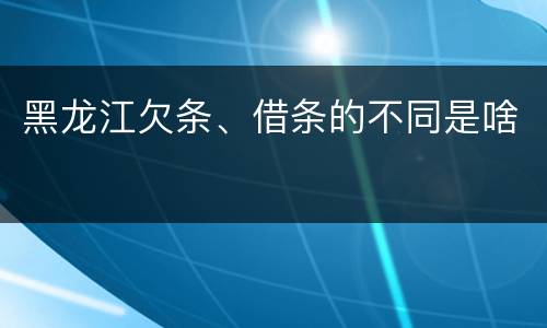 黑龙江欠条、借条的不同是啥