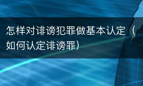 怎样对诽谤犯罪做基本认定（如何认定诽谤罪）