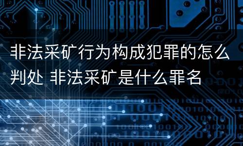 非法采矿行为构成犯罪的怎么判处 非法采矿是什么罪名