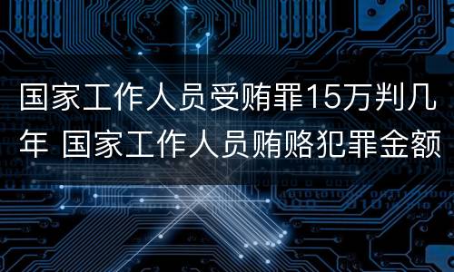 国家工作人员受贿罪15万判几年 国家工作人员贿赂犯罪金额