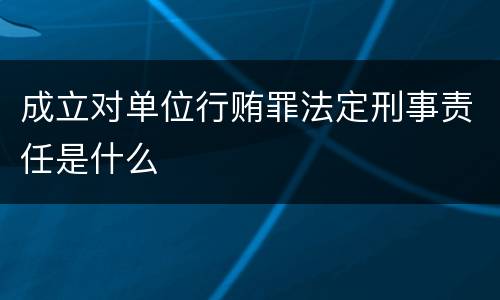 成立对单位行贿罪法定刑事责任是什么
