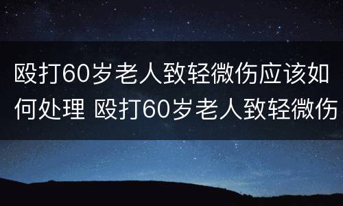 殴打60岁老人致轻微伤应该如何处理 殴打60岁老人致轻微伤怎么赔偿
