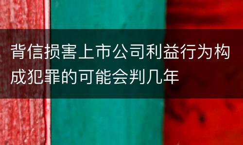 背信损害上市公司利益行为构成犯罪的可能会判几年