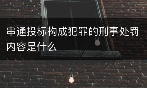 串通投标构成犯罪的刑事处罚内容是什么