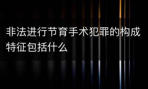 非法进行节育手术犯罪的构成特征包括什么