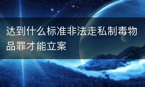 达到什么标准非法走私制毒物品罪才能立案