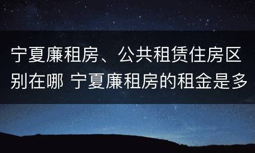 宁夏廉租房、公共租赁住房区别在哪 宁夏廉租房的租金是多少钱