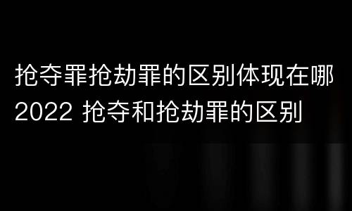 抢夺罪抢劫罪的区别体现在哪2022 抢夺和抢劫罪的区别