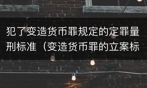 犯了变造货币罪规定的定罪量刑标准（变造货币罪的立案标准）