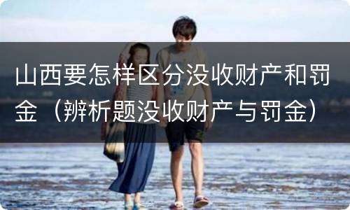 山西要怎样区分没收财产和罚金（辨析题没收财产与罚金）