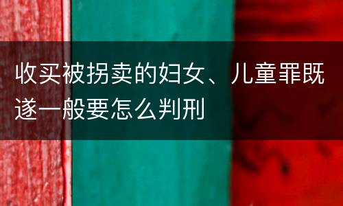 收买被拐卖的妇女、儿童罪既遂一般要怎么判刑