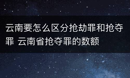 云南要怎么区分抢劫罪和抢夺罪 云南省抢夺罪的数额