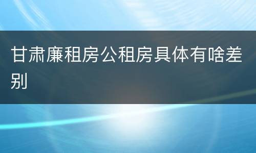 甘肃廉租房公租房具体有啥差别