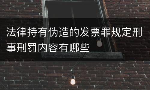 法律持有伪造的发票罪规定刑事刑罚内容有哪些