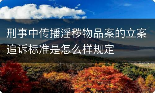 刑事中传播淫秽物品案的立案追诉标准是怎么样规定