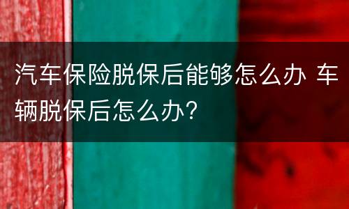 汽车保险脱保后能够怎么办 车辆脱保后怎么办?