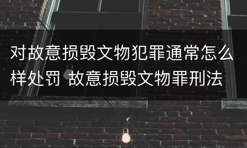对故意损毁文物犯罪通常怎么样处罚 故意损毁文物罪刑法
