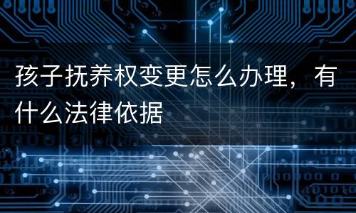 孩子抚养权变更怎么办理，有什么法律依据