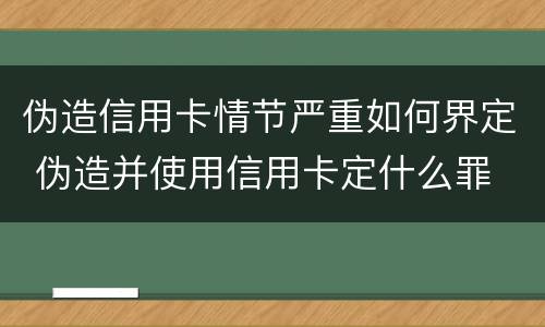伪造信用卡情节严重如何界定 伪造并使用信用卡定什么罪