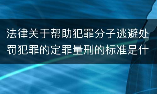 法律关于帮助犯罪分子逃避处罚犯罪的定罪量刑的标准是什么