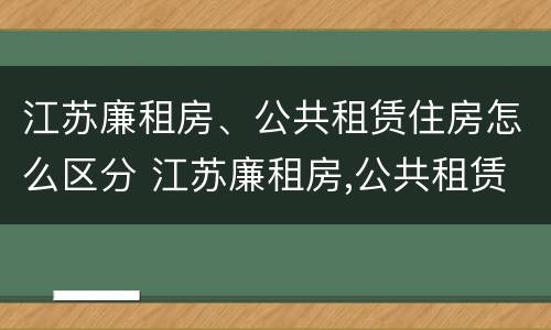 江苏廉租房、公共租赁住房怎么区分 江苏廉租房,公共租赁住房怎么区分的