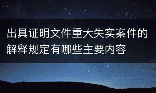 出具证明文件重大失实案件的解释规定有哪些主要内容