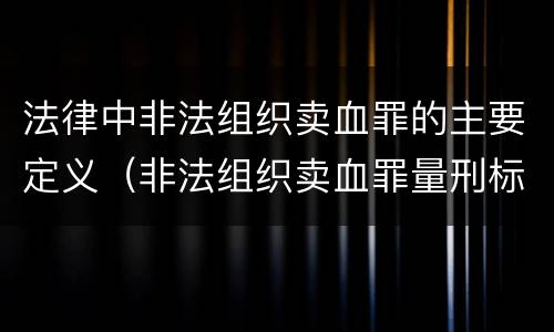 法律中非法组织卖血罪的主要定义（非法组织卖血罪量刑标准）