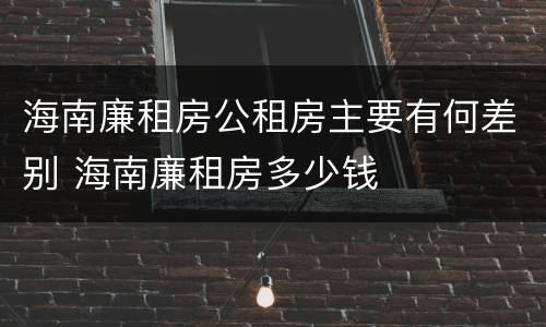 海南廉租房公租房主要有何差别 海南廉租房多少钱