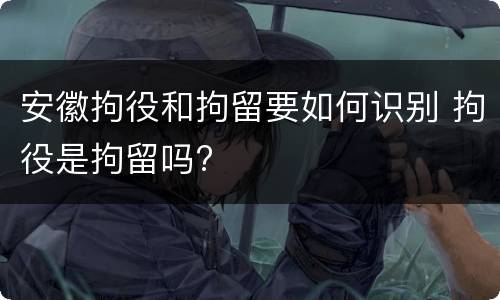 安徽拘役和拘留要如何识别 拘役是拘留吗?