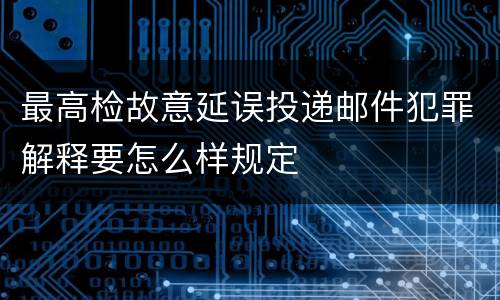 最高检故意延误投递邮件犯罪解释要怎么样规定