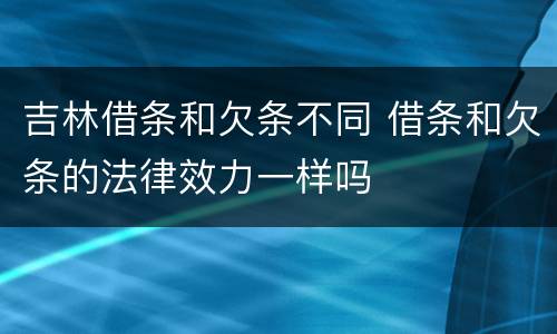 吉林借条和欠条不同 借条和欠条的法律效力一样吗