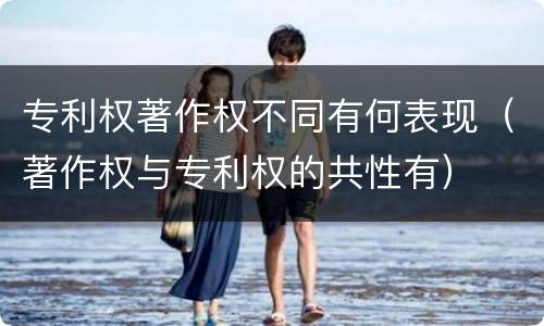 专利权著作权不同有何表现（著作权与专利权的共性有）