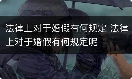 法律上对于婚假有何规定 法律上对于婚假有何规定呢