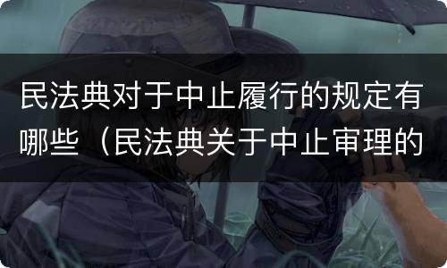 民法典对于中止履行的规定有哪些（民法典关于中止审理的规定）