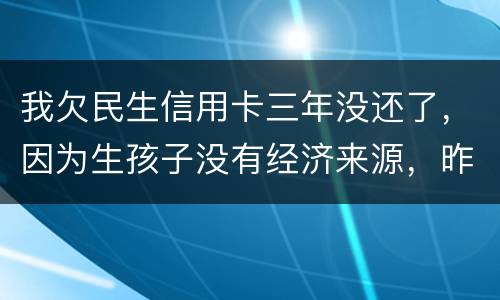 我欠民生信用卡三年没还了，因为生孩子没有经济来源，昨天工作人员发短信说已经立案了
