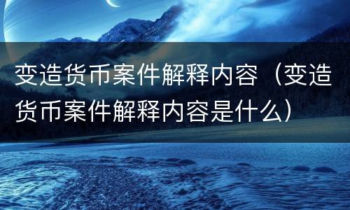变造货币案件解释内容（变造货币案件解释内容是什么）