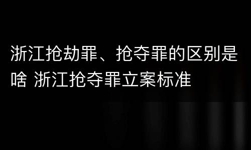 浙江抢劫罪、抢夺罪的区别是啥 浙江抢夺罪立案标准