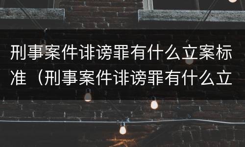 刑事案件诽谤罪有什么立案标准（刑事案件诽谤罪有什么立案标准吗）