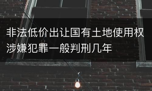 非法低价出让国有土地使用权涉嫌犯罪一般判刑几年