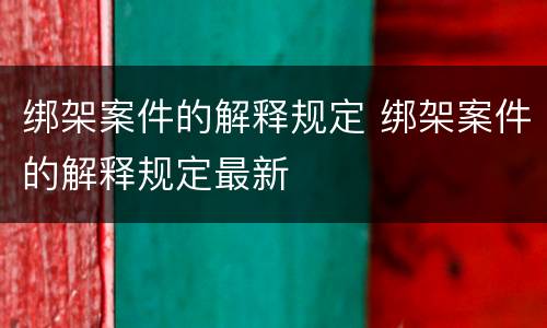 绑架案件的解释规定 绑架案件的解释规定最新