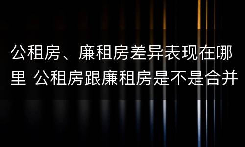公租房、廉租房差异表现在哪里 公租房跟廉租房是不是合并了