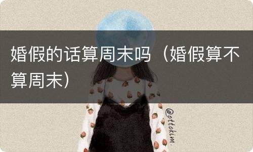 婚假的话算周末吗（婚假算不算周末）