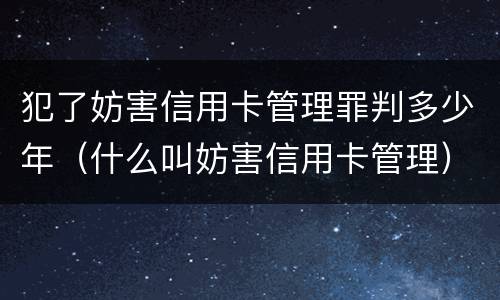 犯了妨害信用卡管理罪判多少年（什么叫妨害信用卡管理）