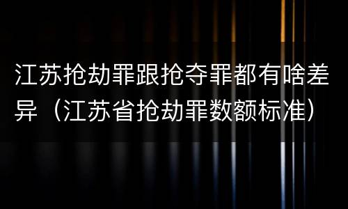 江苏抢劫罪跟抢夺罪都有啥差异（江苏省抢劫罪数额标准）